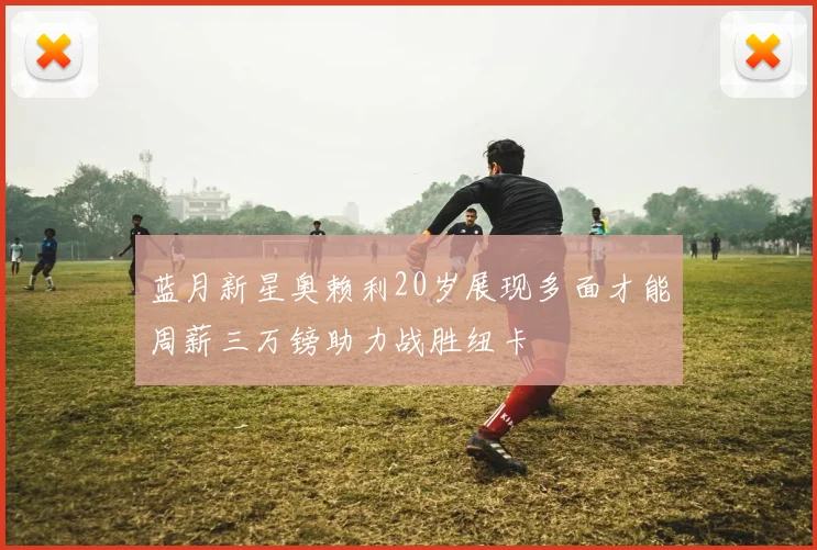 蓝月新星奥赖利20岁展现多面才能周薪三万镑助力战胜纽卡