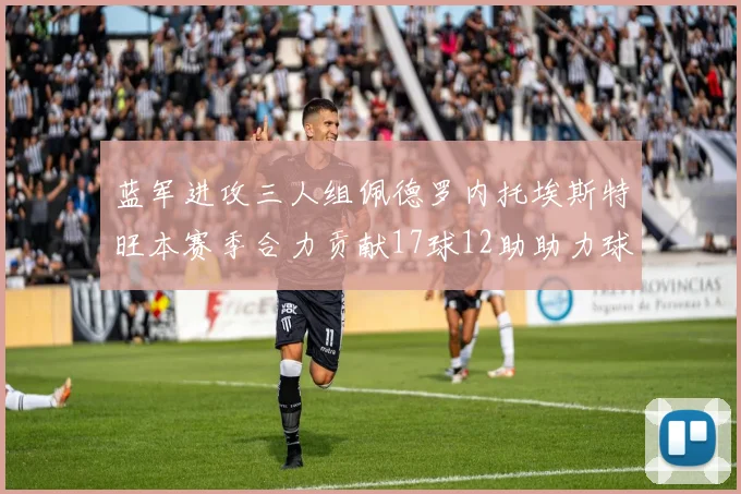 蓝军进攻三人组佩德罗内托埃斯特旺本赛季合力贡献17球12助助力球队争冠