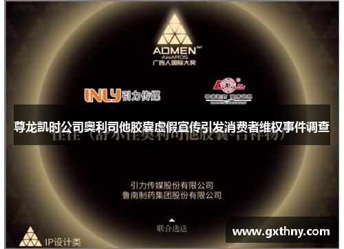 尊龙凯时公司奥利司他胶囊虚假宣传引发消费者维权事件调查
