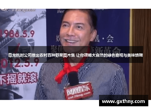 尊龙凯时公司推出农村百种野菜图片集 让你领略大自然的绿色奇观与美味馈赠