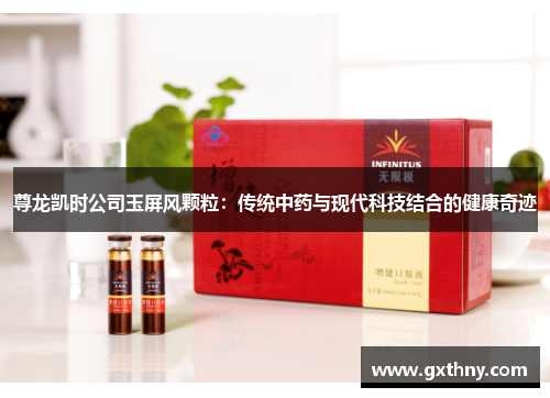 尊龙凯时公司玉屏风颗粒：传统中药与现代科技结合的健康奇迹