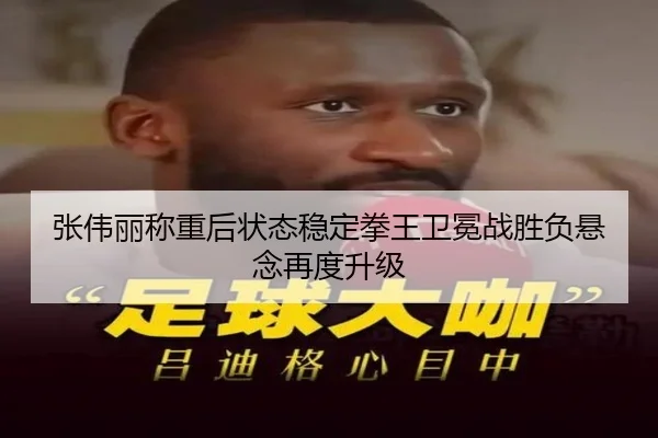张伟丽称重后状态稳定拳王卫冕战胜负悬念再度升级