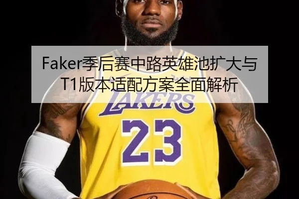 Faker季后赛中路英雄池扩大与T1版本适配方案全面解析