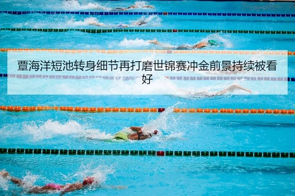 覃海洋短池转身细节再打磨世锦赛冲金前景持续被看好