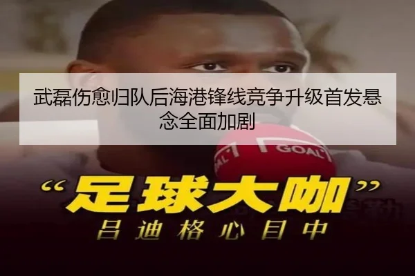 武磊伤愈归队后海港锋线竞争升级首发悬念全面加剧