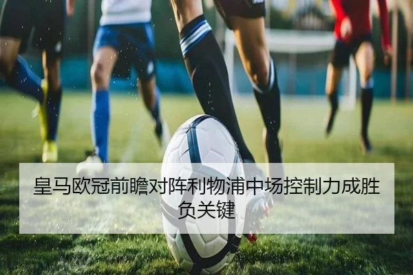 皇马欧冠前瞻对阵利物浦中场控制力成胜负关键