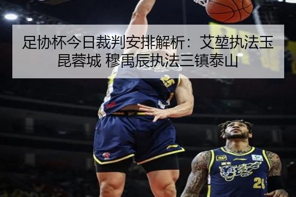 足协杯今日裁判安排解析：艾堃执法玉昆蓉城 穆禹辰执法三镇泰山