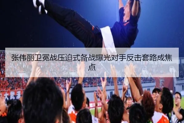 张伟丽卫冕战压迫式备战曝光对手反击套路成焦点